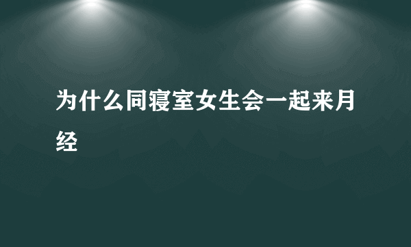 为什么同寝室女生会一起来月经