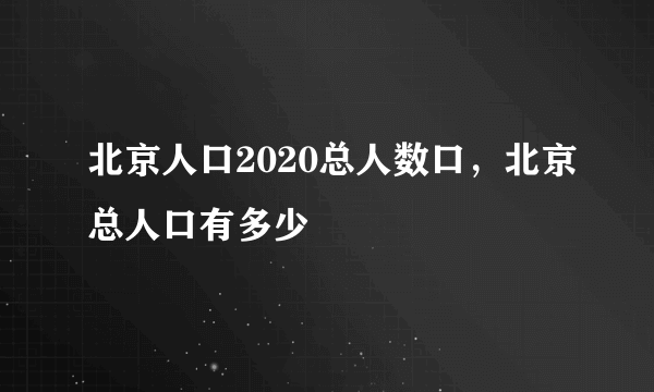 北京人口2020总人数口，北京总人口有多少