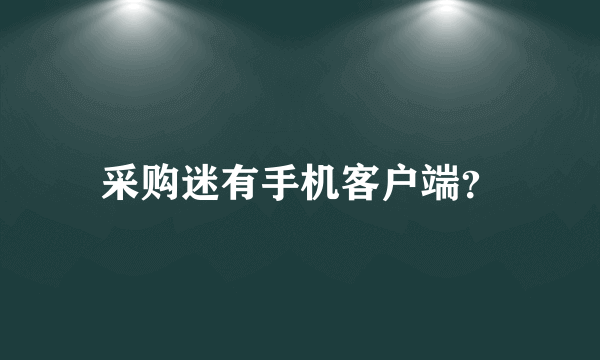 采购迷有手机客户端？