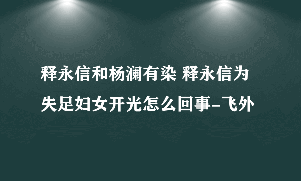 释永信和杨澜有染 释永信为失足妇女开光怎么回事-飞外