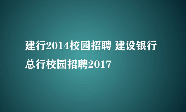 建行2014校园招聘 建设银行总行校园招聘2017