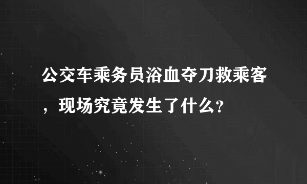 公交车乘务员浴血夺刀救乘客，现场究竟发生了什么？