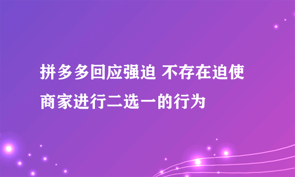 拼多多回应强迫 不存在迫使商家进行二选一的行为