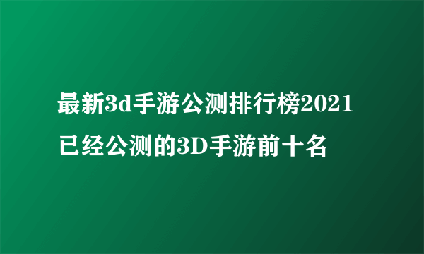 最新3d手游公测排行榜2021 已经公测的3D手游前十名