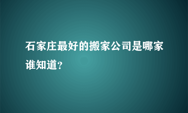 石家庄最好的搬家公司是哪家谁知道？