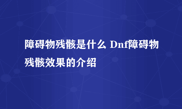 障碍物残骸是什么 Dnf障碍物残骸效果的介绍