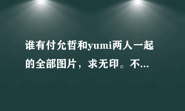 谁有付允哲和yumi两人一起的全部图片，求无印。不重复，求打包下载