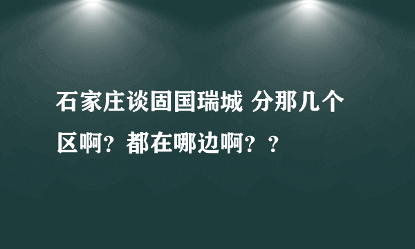 石家庄谈固国瑞城 分那几个区啊？都在哪边啊？？