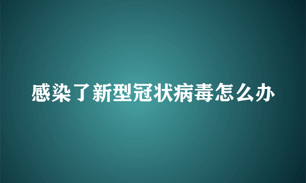 感染了新型冠状病毒怎么办