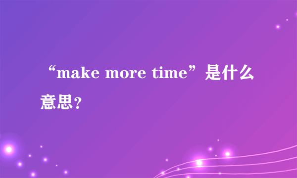 “make more time”是什么意思？