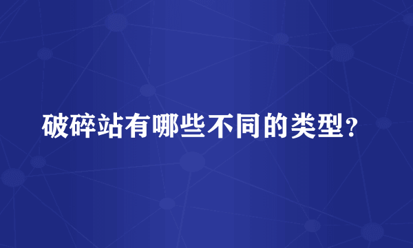 破碎站有哪些不同的类型？