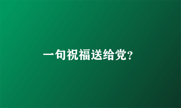 一句祝福送给党？