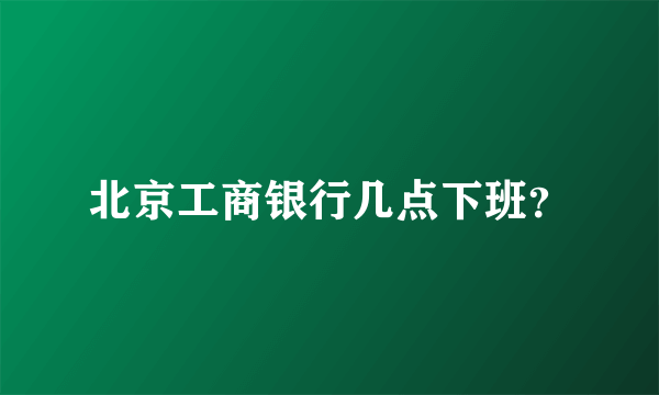 北京工商银行几点下班？