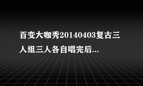 百变大咖秀20140403复古三人组三人各自唱完后，合唱前的插曲叫什么