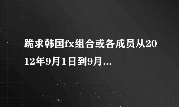 跪求韩国fx组合或各成员从2012年9月1日到9月22日所有演唱会及综艺节目或形成的详细名单。 有加分！！！！