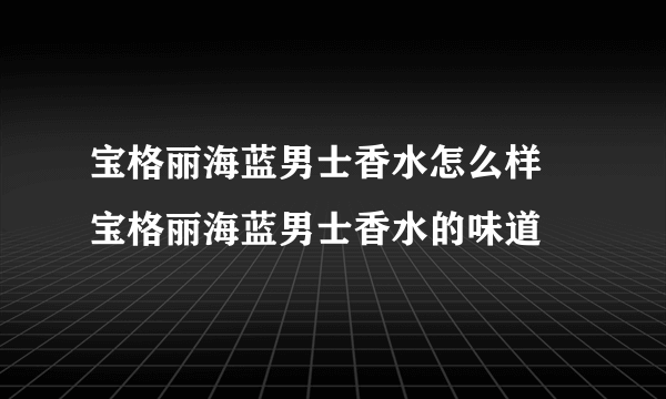 宝格丽海蓝男士香水怎么样 宝格丽海蓝男士香水的味道