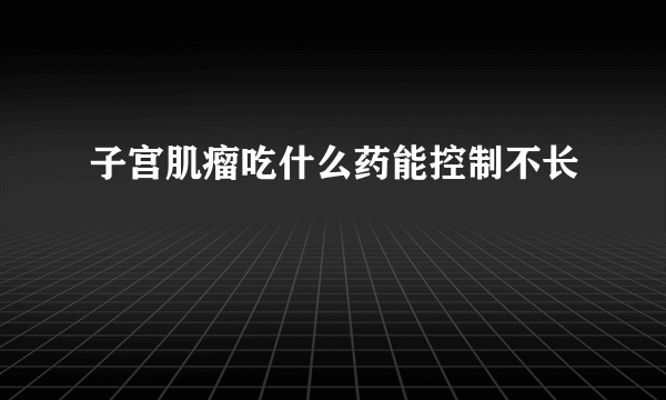 子宫肌瘤吃什么药能控制不长