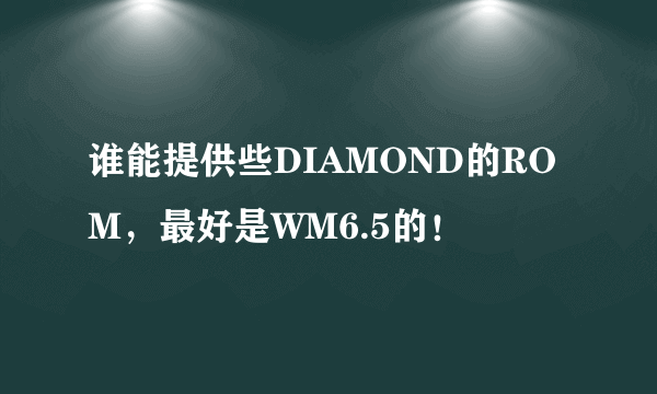 谁能提供些DIAMOND的ROM，最好是WM6.5的！