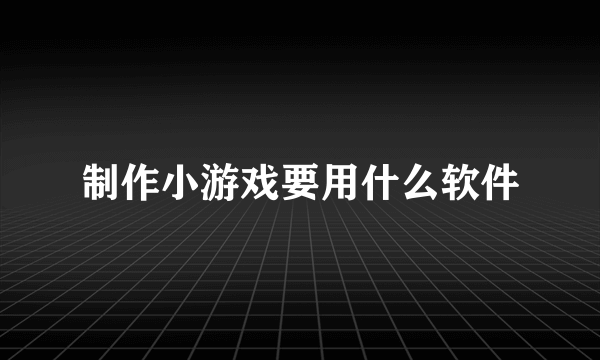 制作小游戏要用什么软件