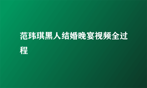 范玮琪黑人结婚晚宴视频全过程