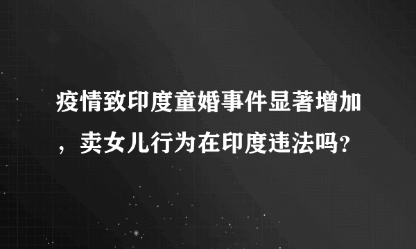 疫情致印度童婚事件显著增加，卖女儿行为在印度违法吗？