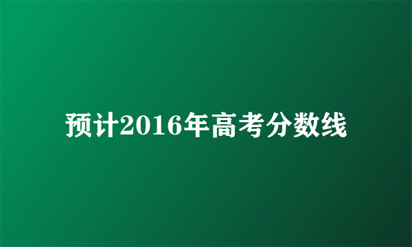 预计2016年高考分数线