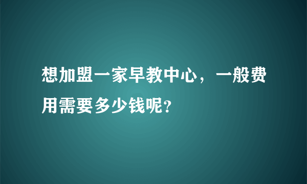 想加盟一家早教中心，一般费用需要多少钱呢？