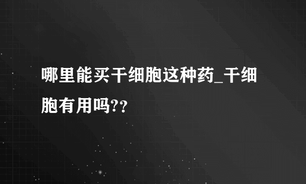 哪里能买干细胞这种药_干细胞有用吗?？