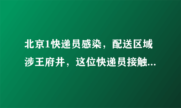 北京1快递员感染，配送区域涉王府井，这位快递员接触了哪些人？