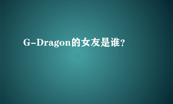 G-Dragon的女友是谁？