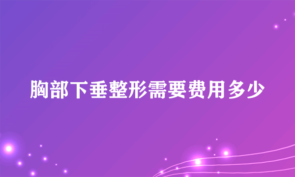 胸部下垂整形需要费用多少