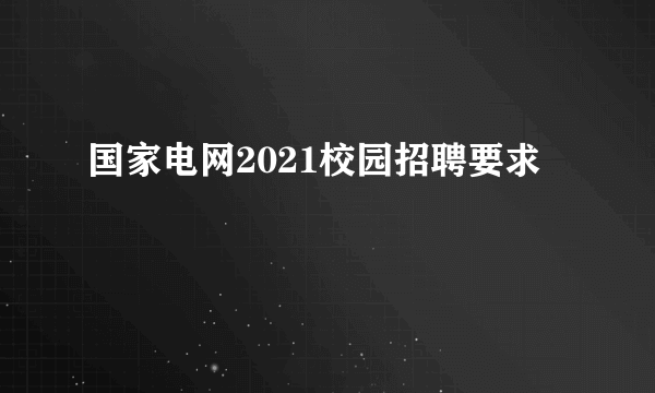 国家电网2021校园招聘要求