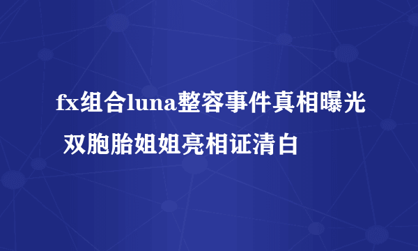 fx组合luna整容事件真相曝光 双胞胎姐姐亮相证清白