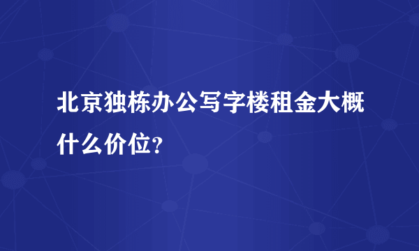 北京独栋办公写字楼租金大概什么价位？