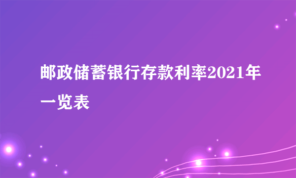 邮政储蓄银行存款利率2021年一览表