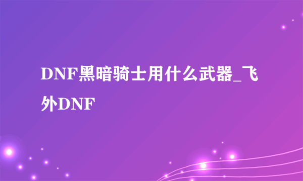 DNF黑暗骑士用什么武器_飞外DNF