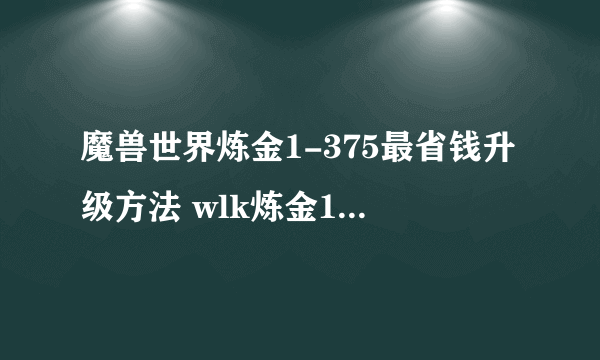 魔兽世界炼金1-375最省钱升级方法 wlk炼金1-375省钱升级攻略