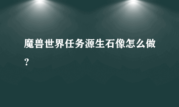 魔兽世界任务源生石像怎么做？