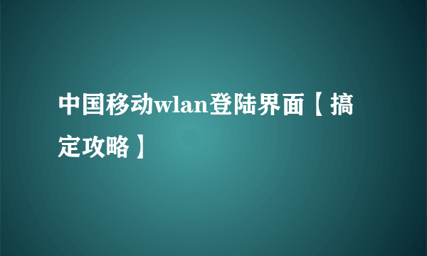 中国移动wlan登陆界面【搞定攻略】