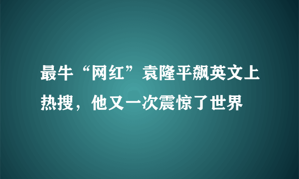 最牛“网红”袁隆平飙英文上热搜，他又一次震惊了世界