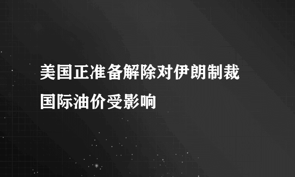 美国正准备解除对伊朗制裁 国际油价受影响