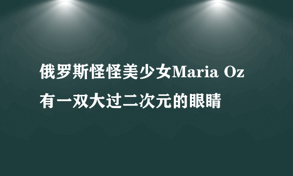 俄罗斯怪怪美少女Maria Oz 有一双大过二次元的眼睛