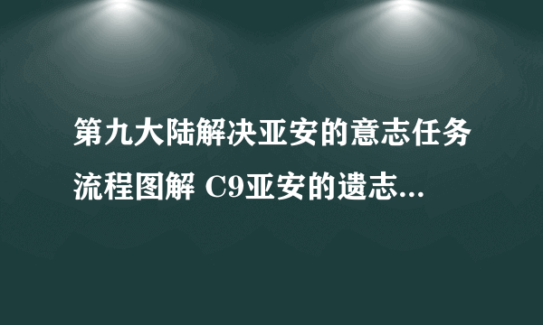 第九大陆解决亚安的意志任务流程图解 C9亚安的遗志任务通关攻略