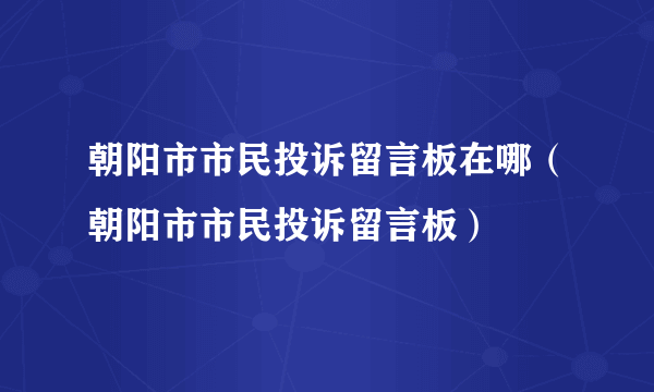 朝阳市市民投诉留言板在哪（朝阳市市民投诉留言板）