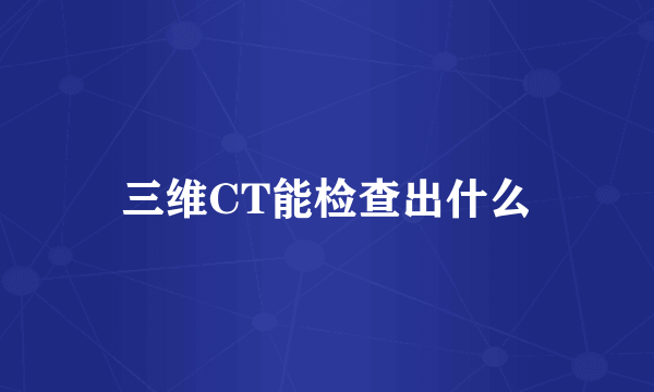 三维CT能检查出什么