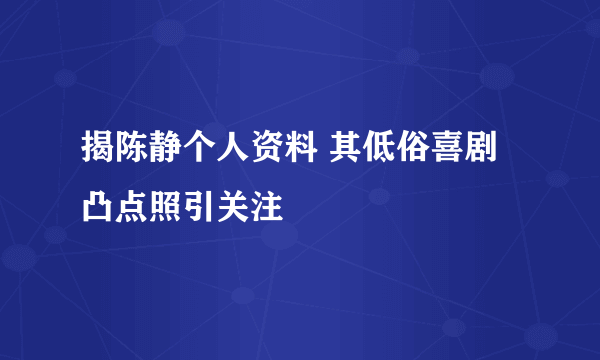 揭陈静个人资料 其低俗喜剧凸点照引关注