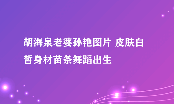 胡海泉老婆孙艳图片 皮肤白皙身材苗条舞蹈出生