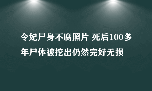 令妃尸身不腐照片 死后100多年尸体被挖出仍然完好无损