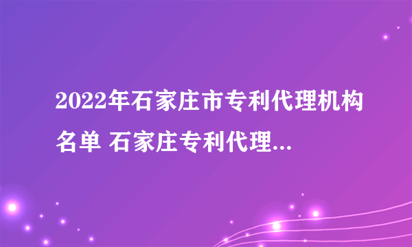 2022年石家庄市专利代理机构名单 石家庄专利代理公司名录数据