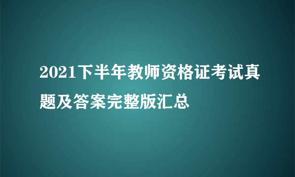 2021下半年教师资格证考试真题及答案完整版汇总